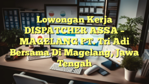 Lowongan Kerja DISPATCHER ASSA – MAGELANG PT. Tri Adi Bersama Di Magelang, Jawa Tengah